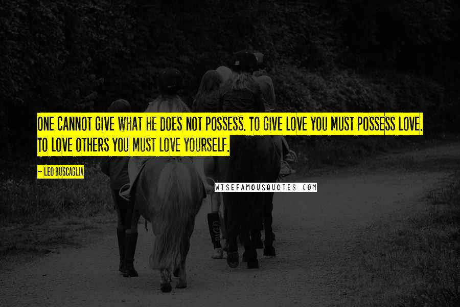 Leo Buscaglia Quotes: One cannot give what he does not possess. To give love you must possess love. To love others you must love yourself.