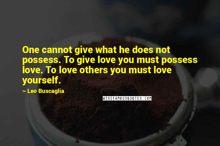 Leo Buscaglia Quotes: One cannot give what he does not possess. To give love you must possess love. To love others you must love yourself.