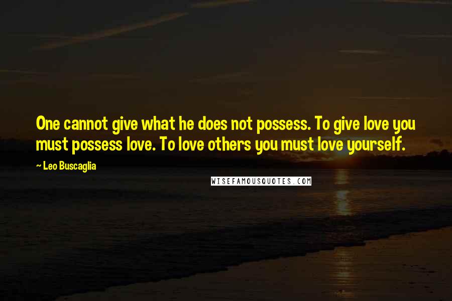 Leo Buscaglia Quotes: One cannot give what he does not possess. To give love you must possess love. To love others you must love yourself.