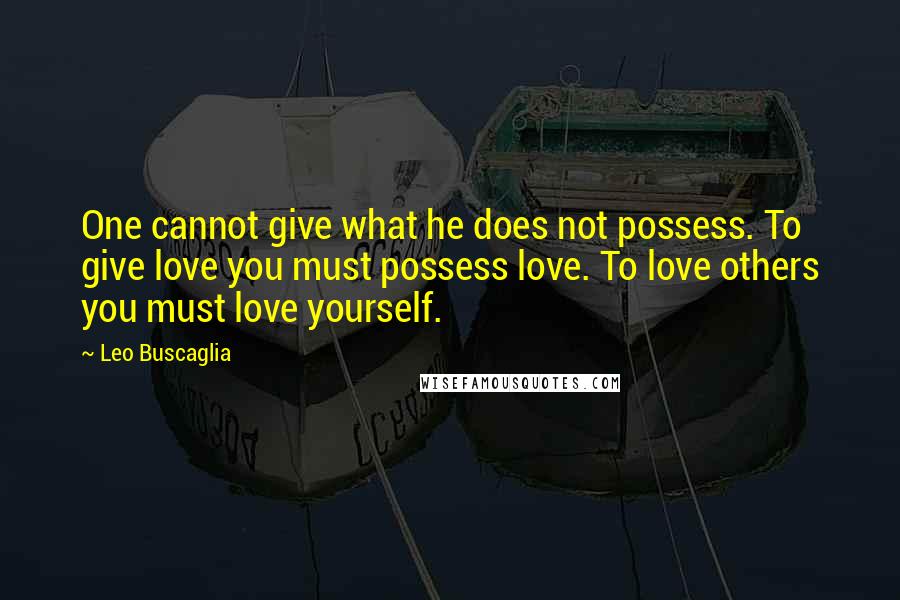 Leo Buscaglia Quotes: One cannot give what he does not possess. To give love you must possess love. To love others you must love yourself.