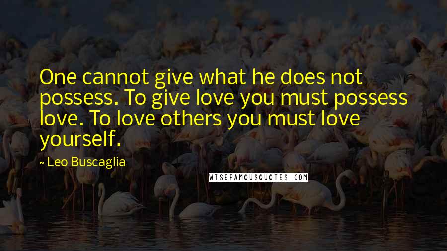 Leo Buscaglia Quotes: One cannot give what he does not possess. To give love you must possess love. To love others you must love yourself.