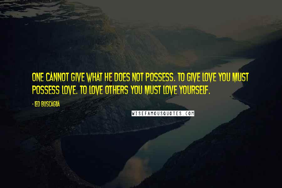 Leo Buscaglia Quotes: One cannot give what he does not possess. To give love you must possess love. To love others you must love yourself.