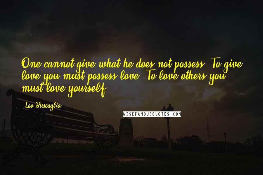 Leo Buscaglia Quotes: One cannot give what he does not possess. To give love you must possess love. To love others you must love yourself.