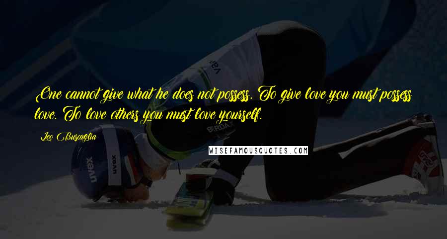 Leo Buscaglia Quotes: One cannot give what he does not possess. To give love you must possess love. To love others you must love yourself.