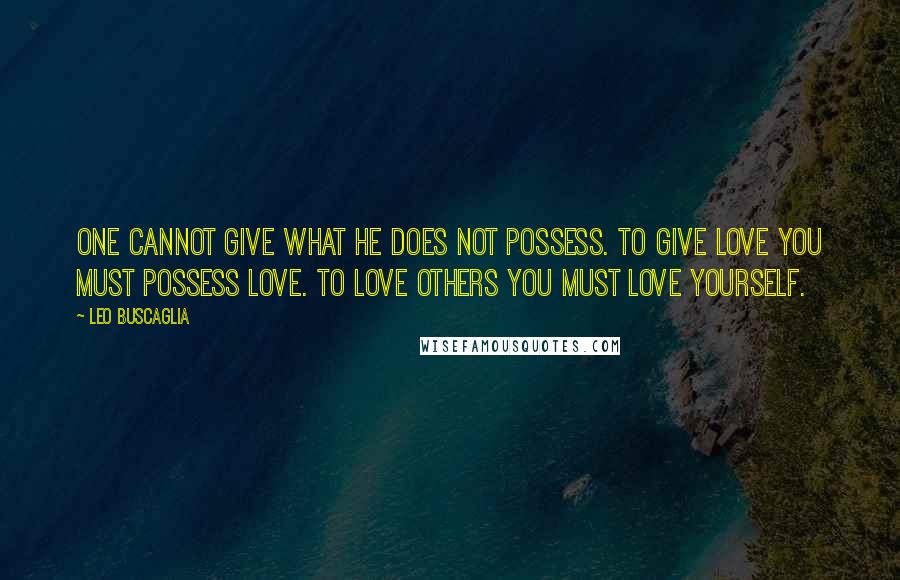 Leo Buscaglia Quotes: One cannot give what he does not possess. To give love you must possess love. To love others you must love yourself.
