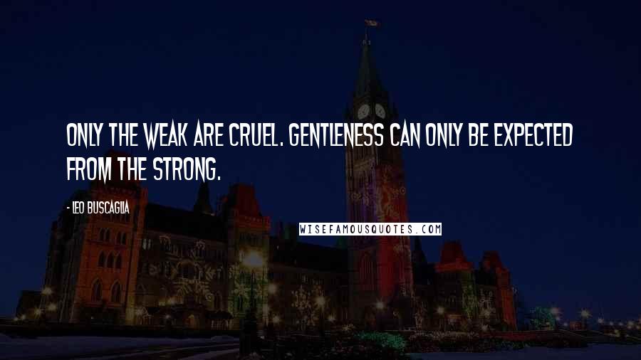 Leo Buscaglia Quotes: Only the weak are cruel. Gentleness can only be expected from the strong.