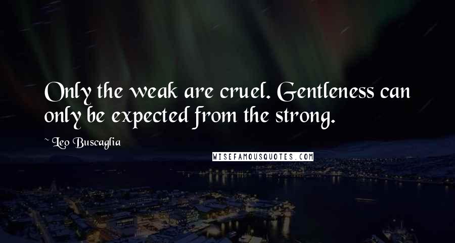 Leo Buscaglia Quotes: Only the weak are cruel. Gentleness can only be expected from the strong.