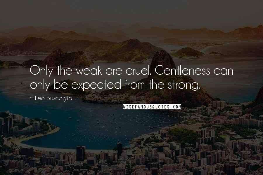 Leo Buscaglia Quotes: Only the weak are cruel. Gentleness can only be expected from the strong.