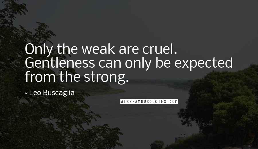 Leo Buscaglia Quotes: Only the weak are cruel. Gentleness can only be expected from the strong.