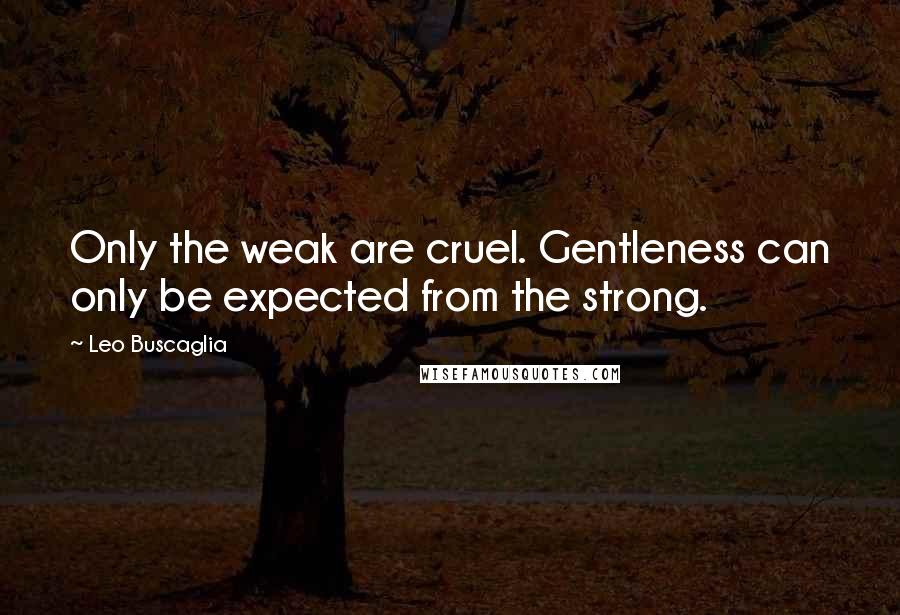 Leo Buscaglia Quotes: Only the weak are cruel. Gentleness can only be expected from the strong.