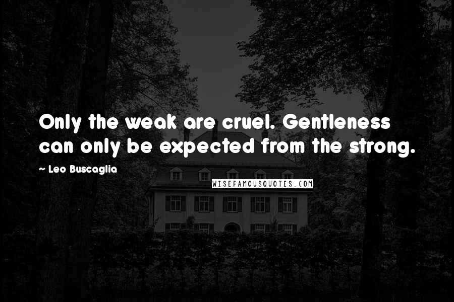 Leo Buscaglia Quotes: Only the weak are cruel. Gentleness can only be expected from the strong.