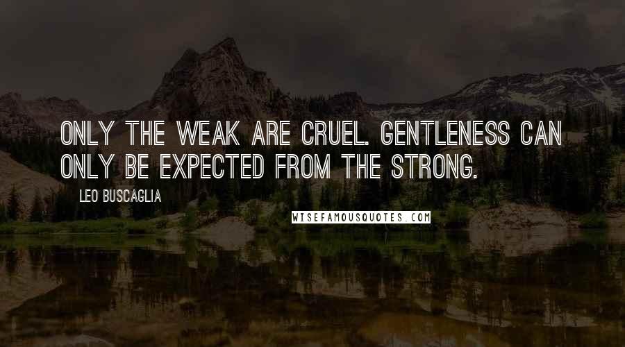 Leo Buscaglia Quotes: Only the weak are cruel. Gentleness can only be expected from the strong.