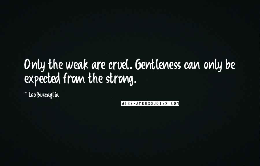 Leo Buscaglia Quotes: Only the weak are cruel. Gentleness can only be expected from the strong.