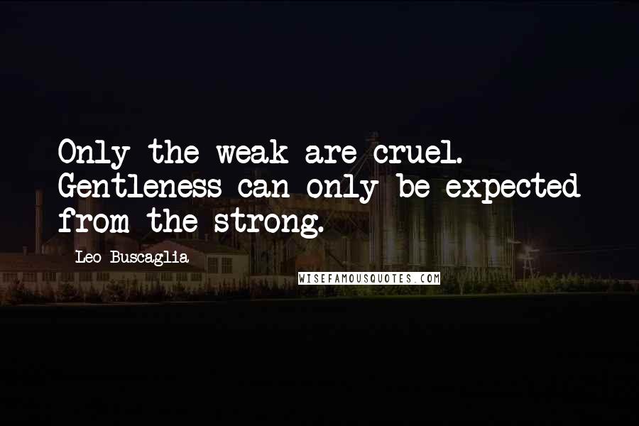 Leo Buscaglia Quotes: Only the weak are cruel. Gentleness can only be expected from the strong.