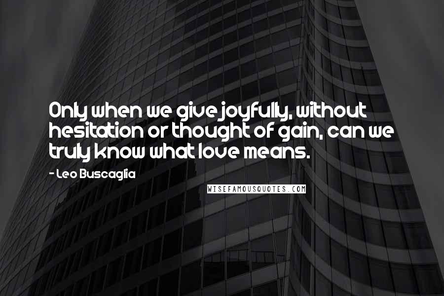 Leo Buscaglia Quotes: Only when we give joyfully, without hesitation or thought of gain, can we truly know what love means.