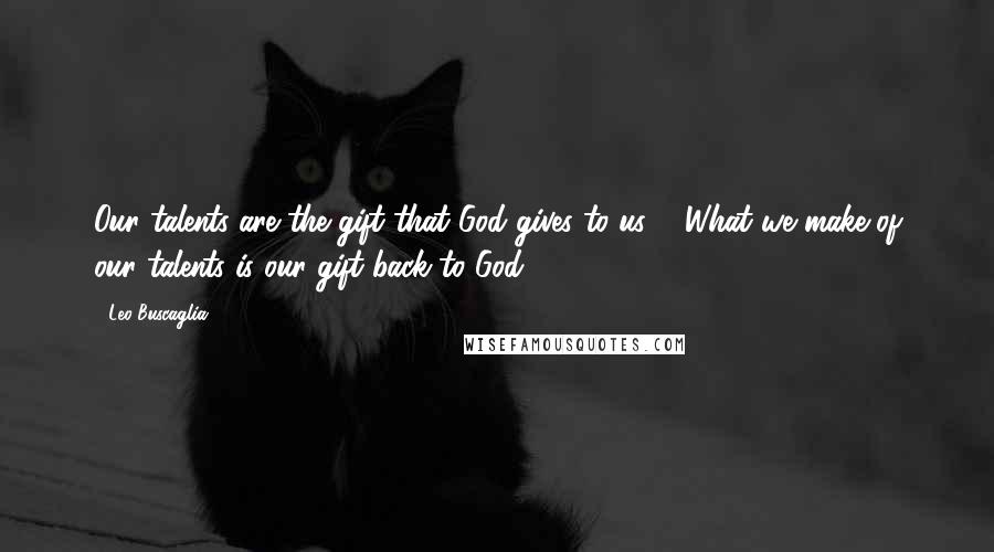 Leo Buscaglia Quotes: Our talents are the gift that God gives to us ... What we make of our talents is our gift back to God