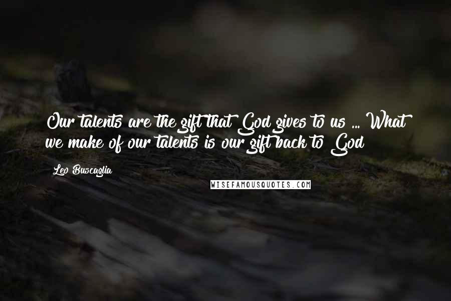 Leo Buscaglia Quotes: Our talents are the gift that God gives to us ... What we make of our talents is our gift back to God