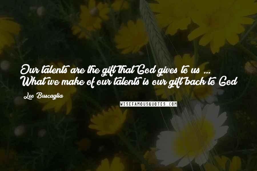 Leo Buscaglia Quotes: Our talents are the gift that God gives to us ... What we make of our talents is our gift back to God