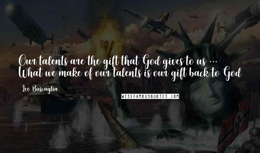 Leo Buscaglia Quotes: Our talents are the gift that God gives to us ... What we make of our talents is our gift back to God