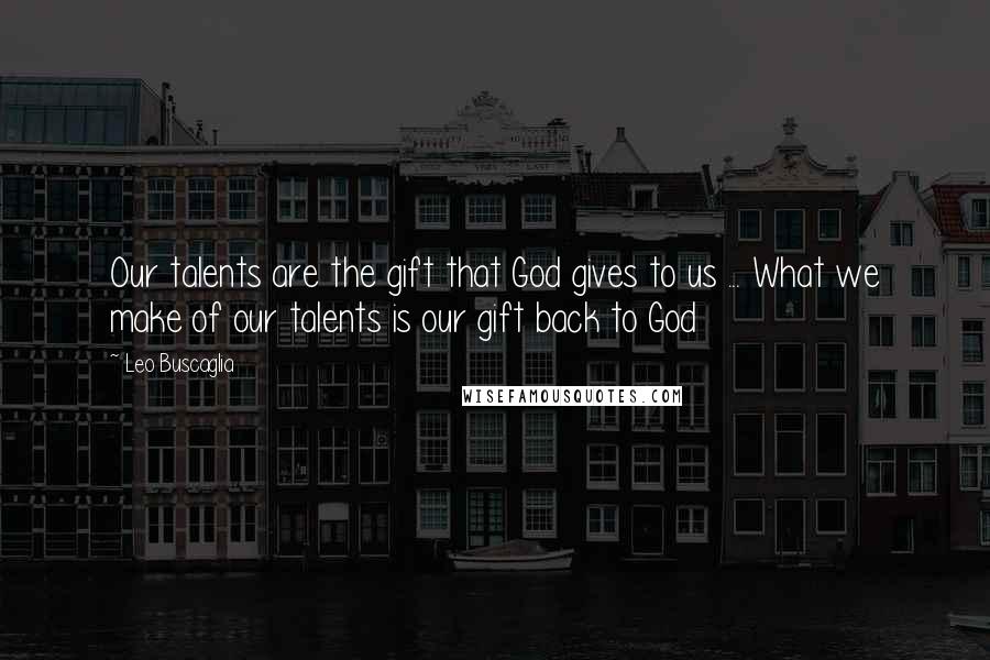 Leo Buscaglia Quotes: Our talents are the gift that God gives to us ... What we make of our talents is our gift back to God