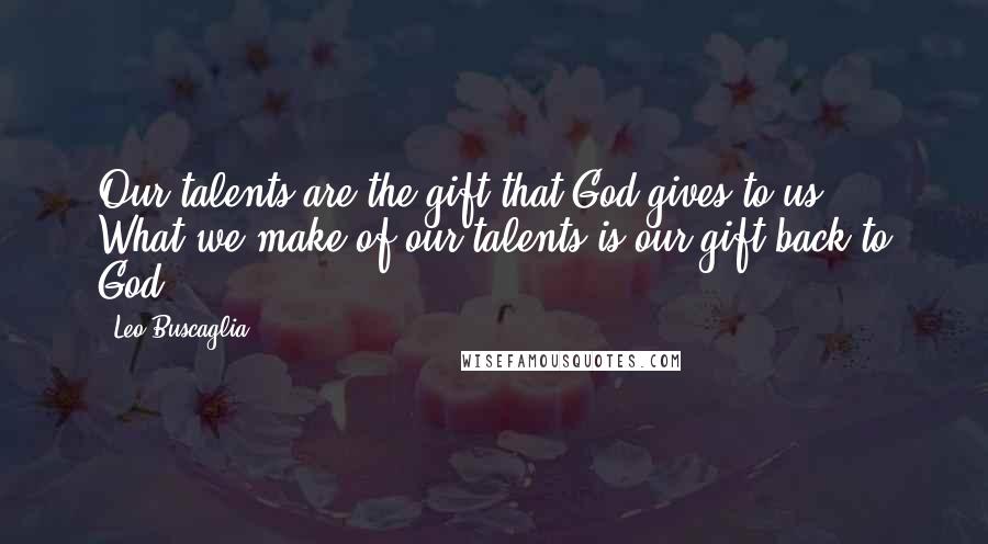 Leo Buscaglia Quotes: Our talents are the gift that God gives to us ... What we make of our talents is our gift back to God