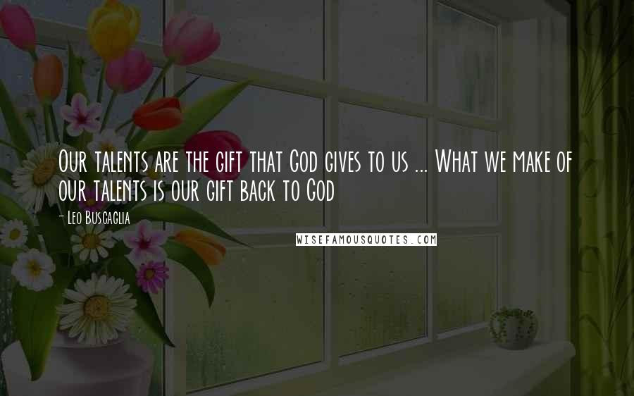 Leo Buscaglia Quotes: Our talents are the gift that God gives to us ... What we make of our talents is our gift back to God