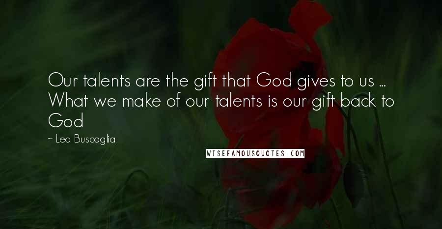 Leo Buscaglia Quotes: Our talents are the gift that God gives to us ... What we make of our talents is our gift back to God