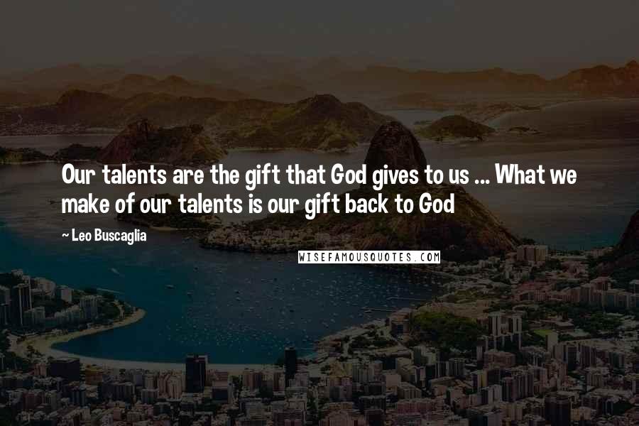 Leo Buscaglia Quotes: Our talents are the gift that God gives to us ... What we make of our talents is our gift back to God