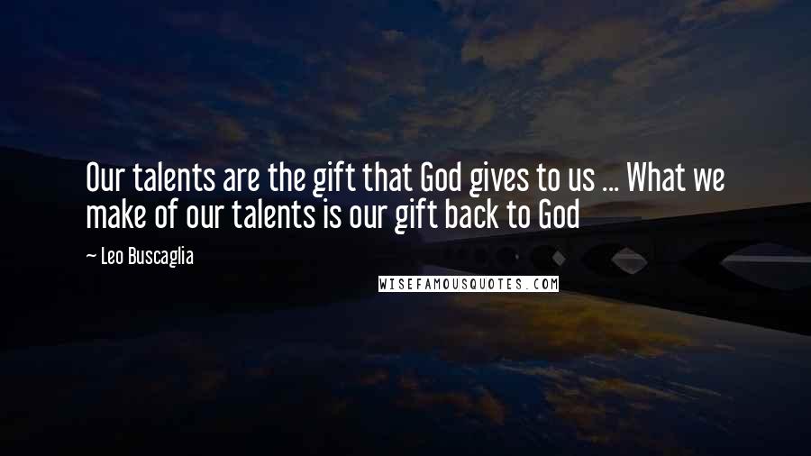 Leo Buscaglia Quotes: Our talents are the gift that God gives to us ... What we make of our talents is our gift back to God