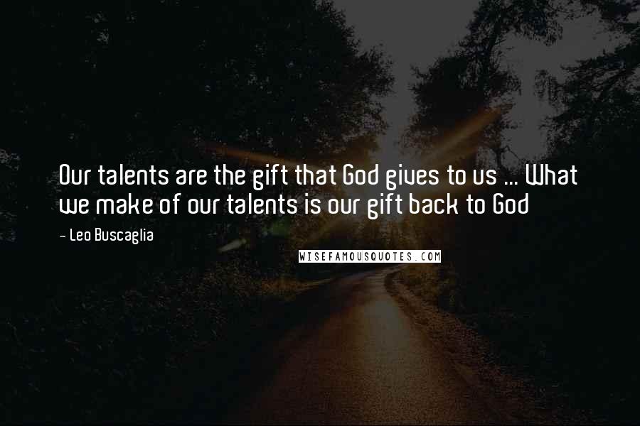 Leo Buscaglia Quotes: Our talents are the gift that God gives to us ... What we make of our talents is our gift back to God