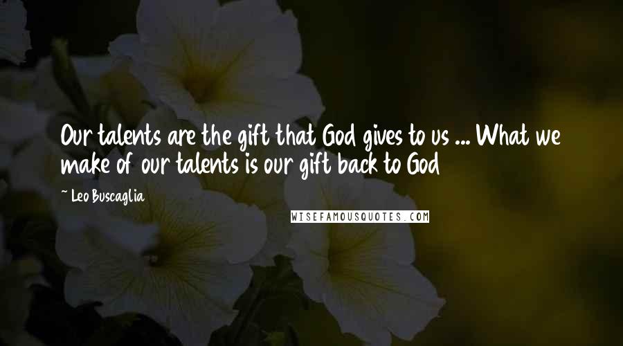 Leo Buscaglia Quotes: Our talents are the gift that God gives to us ... What we make of our talents is our gift back to God