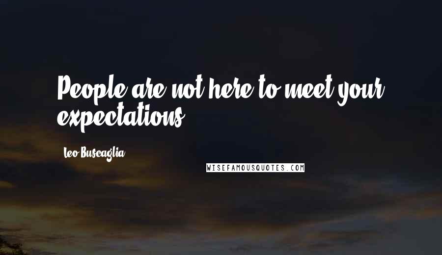 Leo Buscaglia Quotes: People are not here to meet your expectations.