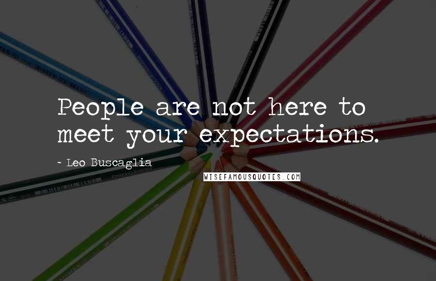 Leo Buscaglia Quotes: People are not here to meet your expectations.