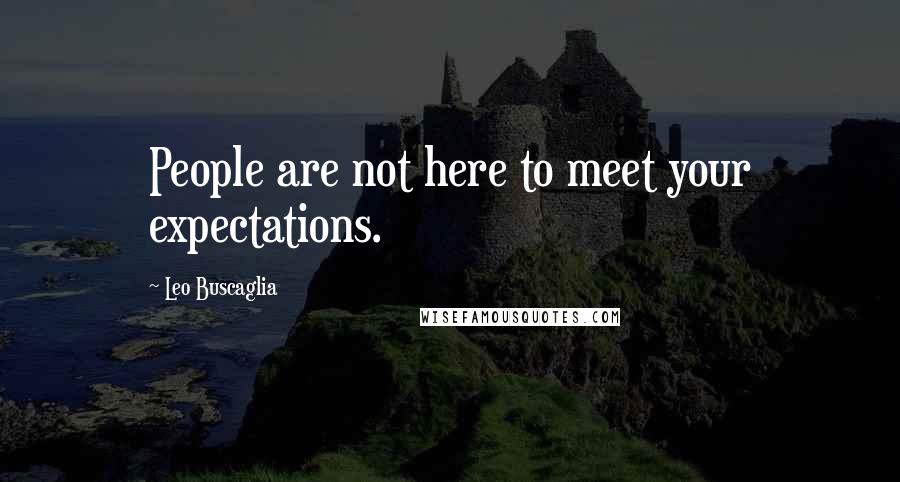 Leo Buscaglia Quotes: People are not here to meet your expectations.