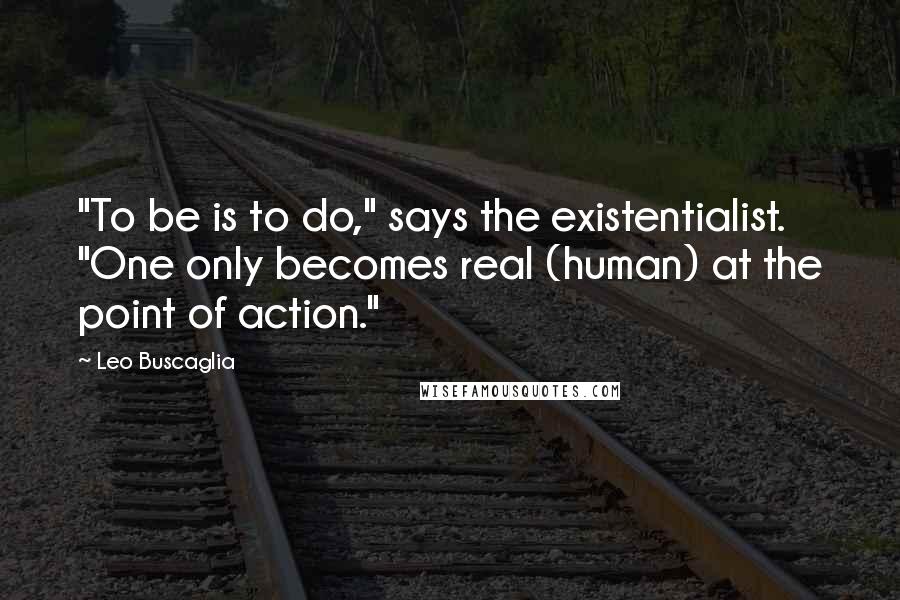 Leo Buscaglia Quotes: "To be is to do," says the existentialist. "One only becomes real (human) at the point of action."