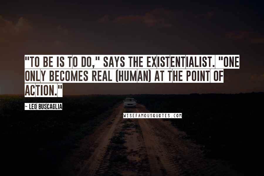 Leo Buscaglia Quotes: "To be is to do," says the existentialist. "One only becomes real (human) at the point of action."