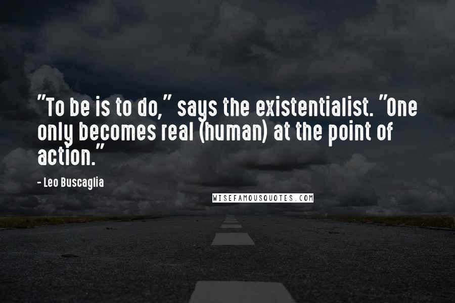 Leo Buscaglia Quotes: "To be is to do," says the existentialist. "One only becomes real (human) at the point of action."