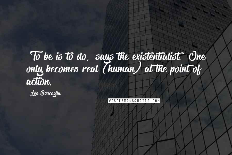 Leo Buscaglia Quotes: "To be is to do," says the existentialist. "One only becomes real (human) at the point of action."