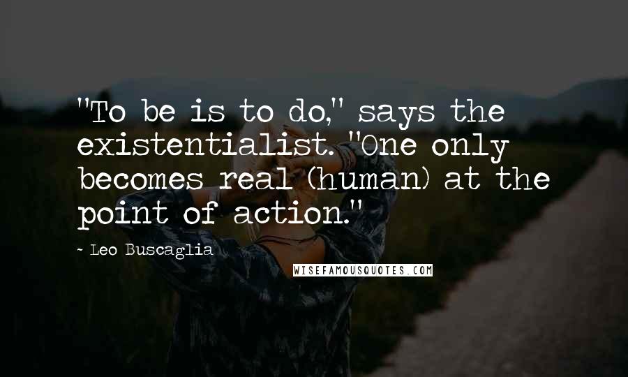 Leo Buscaglia Quotes: "To be is to do," says the existentialist. "One only becomes real (human) at the point of action."