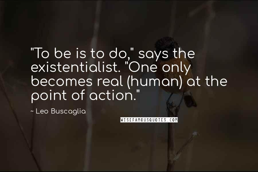Leo Buscaglia Quotes: "To be is to do," says the existentialist. "One only becomes real (human) at the point of action."