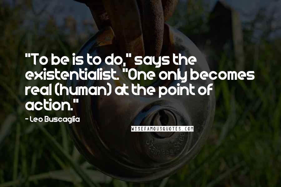 Leo Buscaglia Quotes: "To be is to do," says the existentialist. "One only becomes real (human) at the point of action."