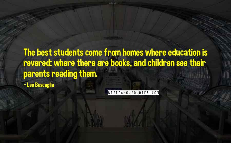 Leo Buscaglia Quotes: The best students come from homes where education is revered: where there are books, and children see their parents reading them.