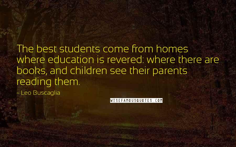 Leo Buscaglia Quotes: The best students come from homes where education is revered: where there are books, and children see their parents reading them.