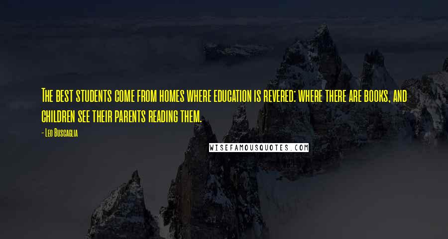 Leo Buscaglia Quotes: The best students come from homes where education is revered: where there are books, and children see their parents reading them.