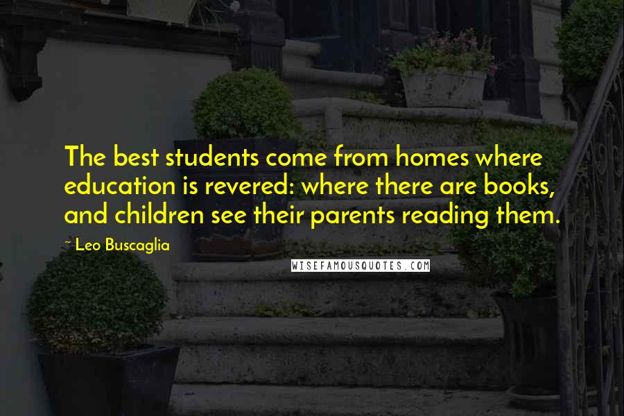 Leo Buscaglia Quotes: The best students come from homes where education is revered: where there are books, and children see their parents reading them.