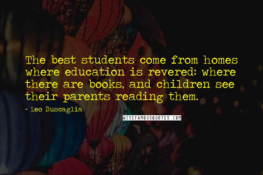 Leo Buscaglia Quotes: The best students come from homes where education is revered: where there are books, and children see their parents reading them.