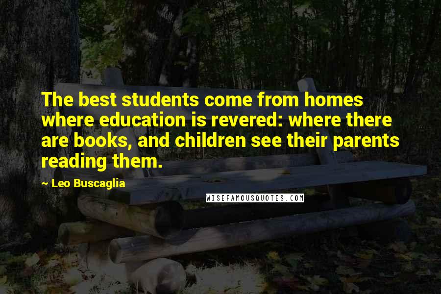 Leo Buscaglia Quotes: The best students come from homes where education is revered: where there are books, and children see their parents reading them.