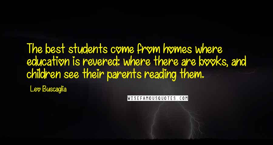 Leo Buscaglia Quotes: The best students come from homes where education is revered: where there are books, and children see their parents reading them.