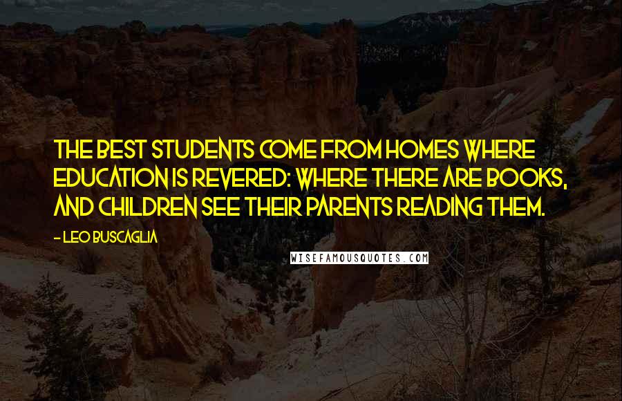 Leo Buscaglia Quotes: The best students come from homes where education is revered: where there are books, and children see their parents reading them.