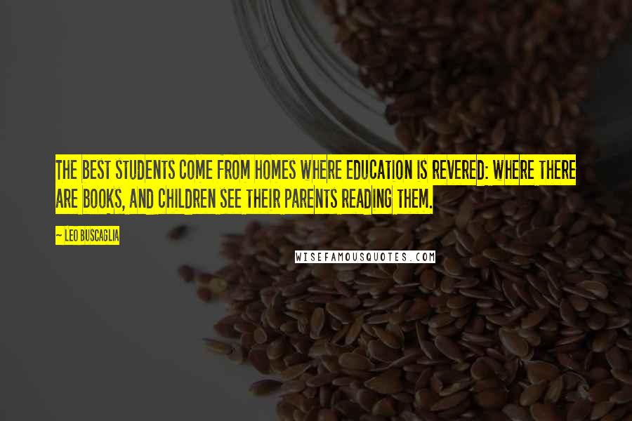 Leo Buscaglia Quotes: The best students come from homes where education is revered: where there are books, and children see their parents reading them.